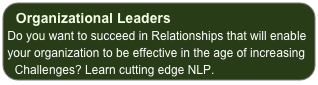 Organizational Leaders
Do you want to succeed in Relationships that will enable your organization to be effective in the age of increasing Challenges? Learn cutting edge NLP.